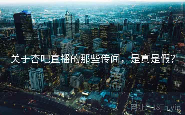关于杏吧直播的那些传闻，是真是假？