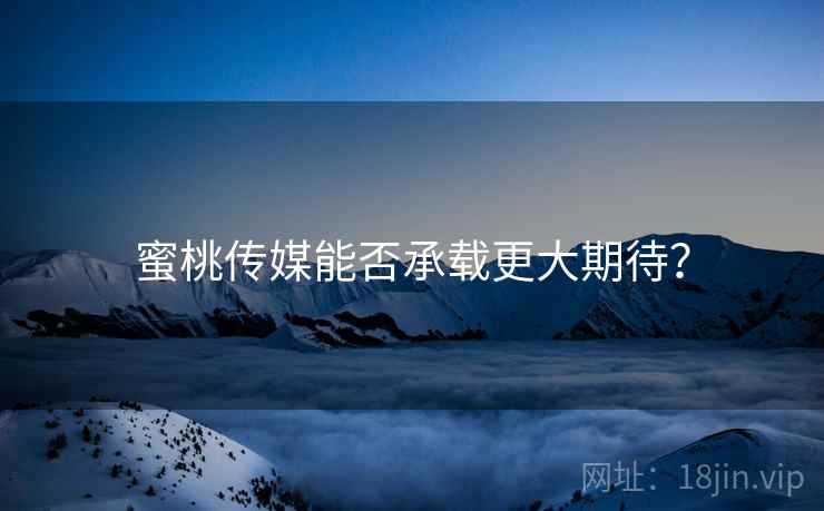 蜜桃传媒能否承载更大期待？