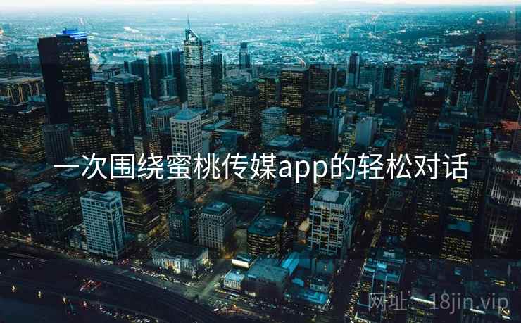 一次围绕蜜桃传媒app的轻松对话
