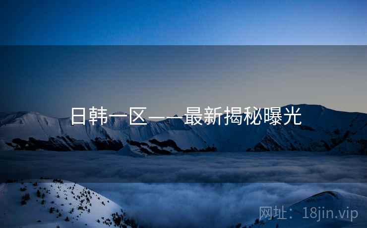 日韩一区——最新揭秘曝光