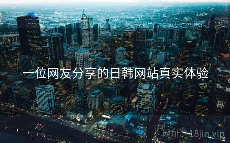 一位网友分享的日韩网站真实体验