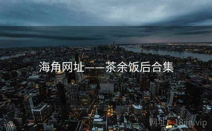 海角网址——茶余饭后合集
