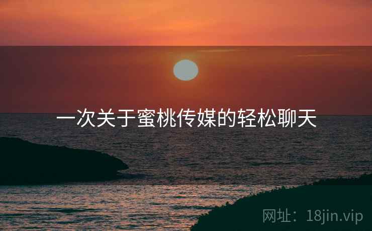 一次关于蜜桃传媒的轻松聊天