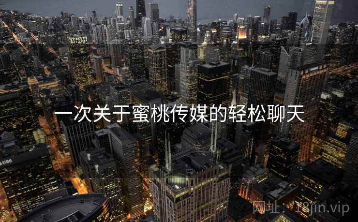 一次关于蜜桃传媒的轻松聊天