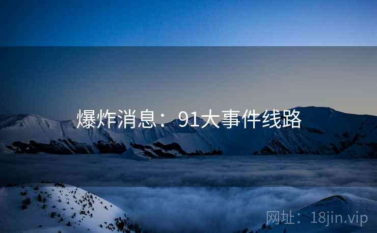 爆炸消息：91大事件线路