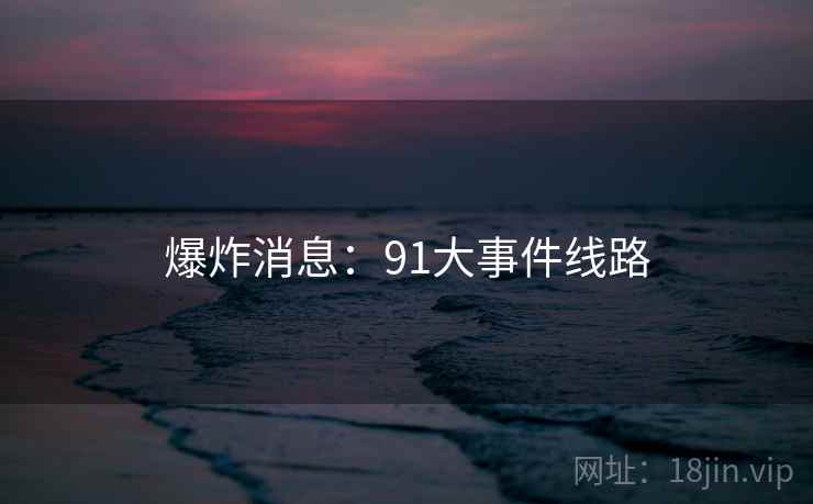爆炸消息：91大事件线路