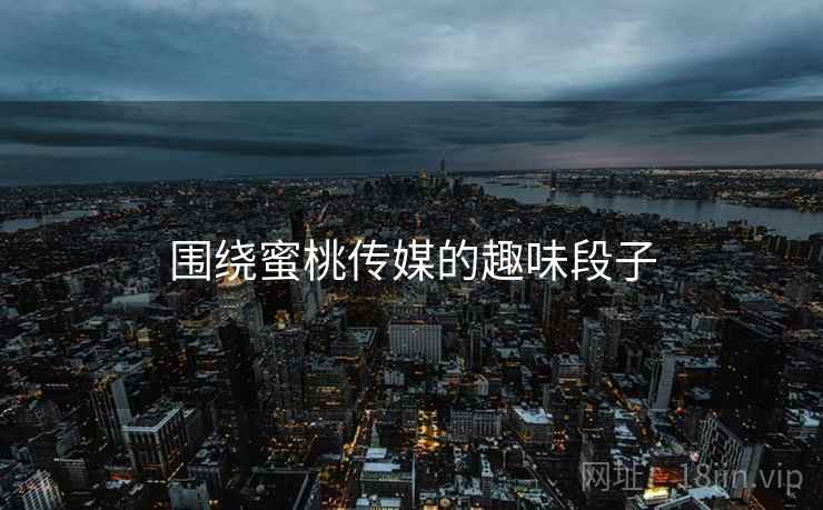 围绕蜜桃传媒的趣味段子