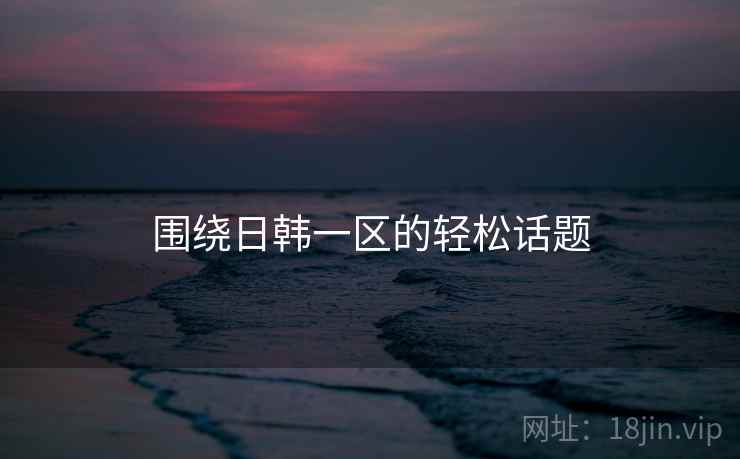 围绕日韩一区的轻松话题