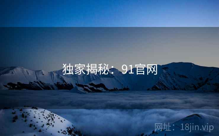 独家揭秘：91官网