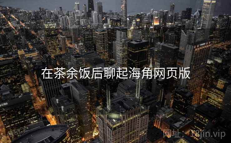 在茶余饭后聊起海角网页版