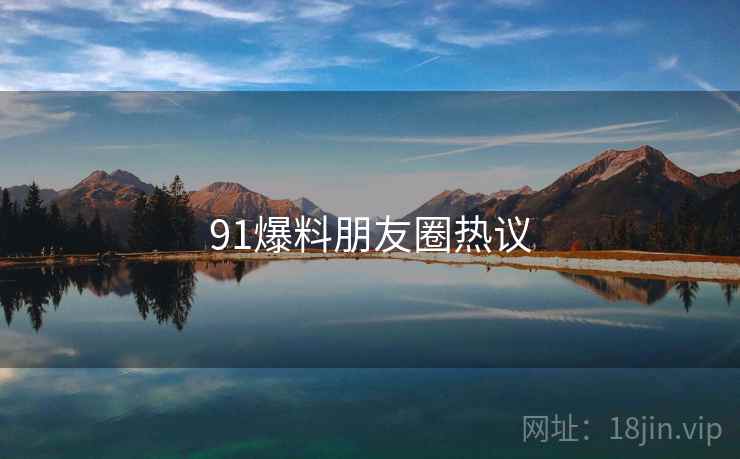 91爆料朋友圈热议