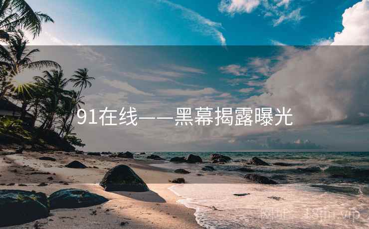 91在线——黑幕揭露曝光