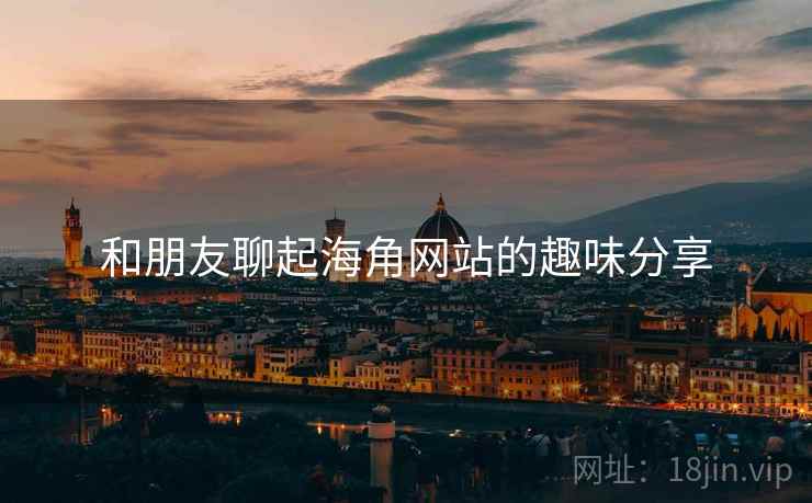 和朋友聊起海角网站的趣味分享