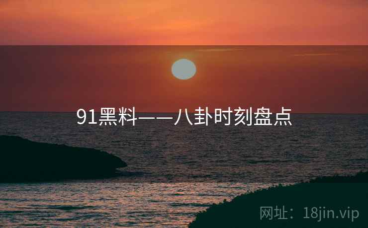 91黑料——八卦时刻盘点