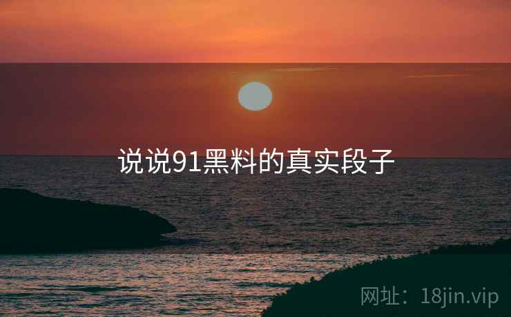 说说91黑料的真实段子