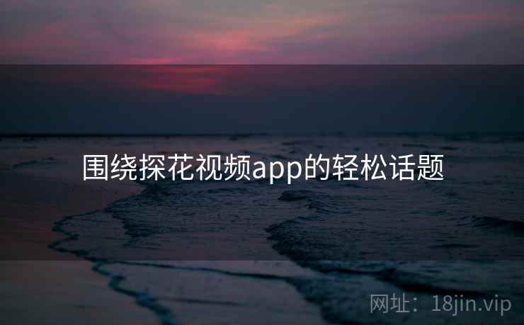 围绕探花视频app的轻松话题