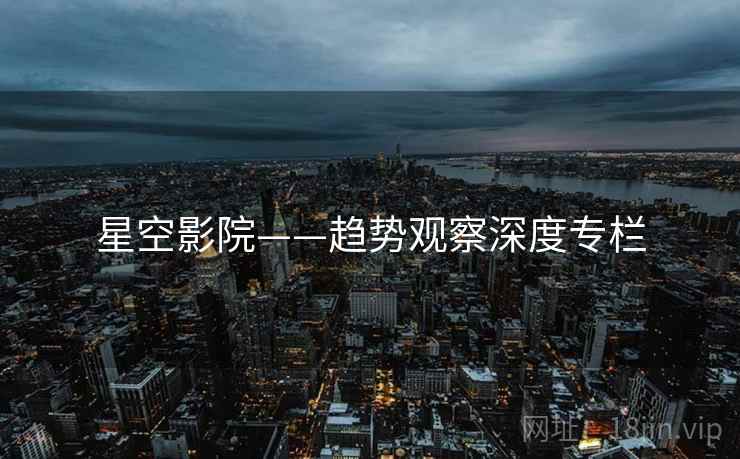 星空影院——趋势观察深度专栏