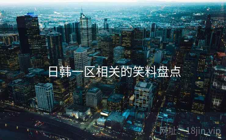 日韩一区相关的笑料盘点