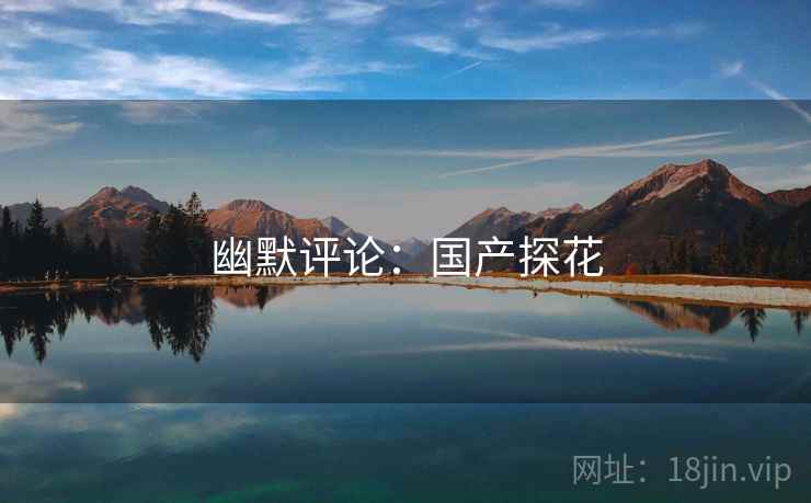 幽默评论:国产探花