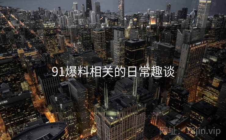 91爆料相关的日常趣谈
