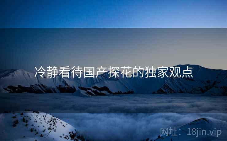 冷静看待国产探花的独家观点