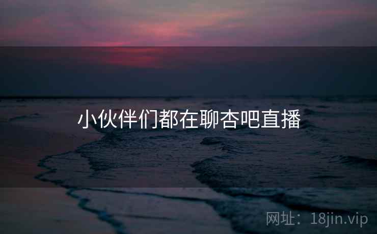 小伙伴们都在聊杏吧直播