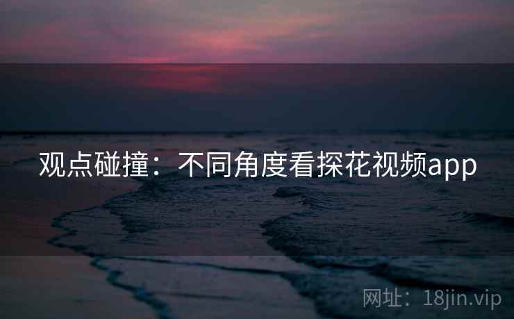 观点碰撞:不同角度看探花视频app