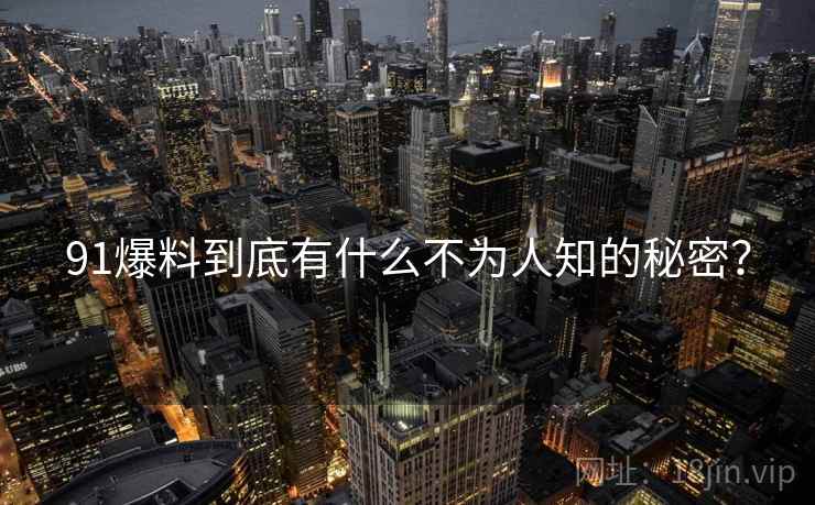 91爆料到底有什么不为人知的秘密?