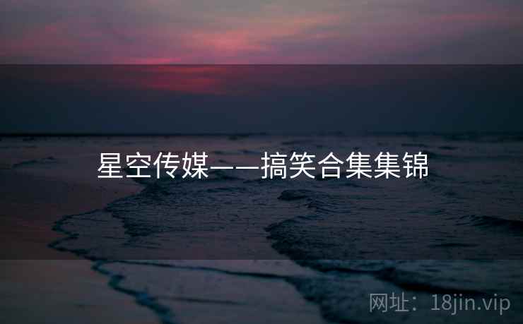 星空传媒——搞笑合集集锦