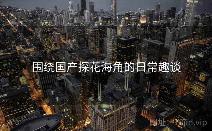 围绕国产探花海角的日常趣谈