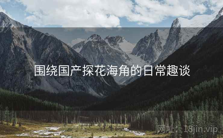 围绕国产探花海角的日常趣谈