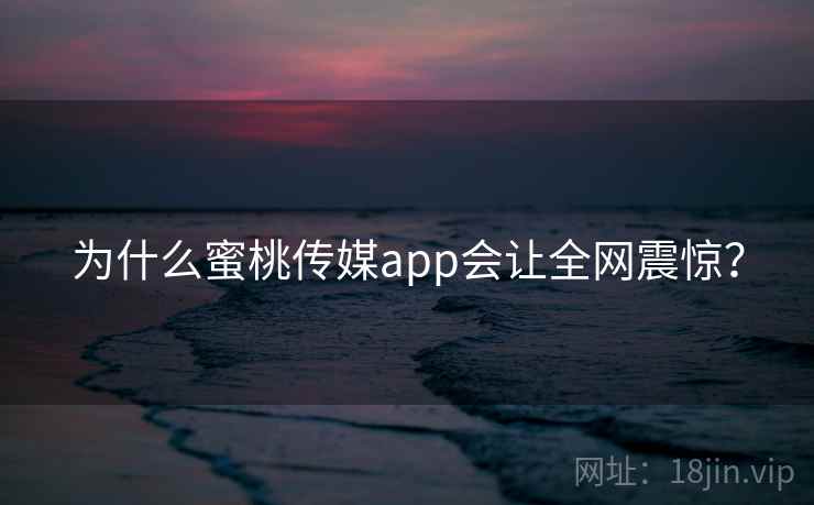 为什么蜜桃传媒app会让全网震惊?
