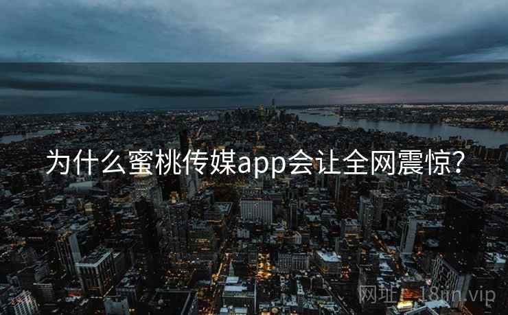 为什么蜜桃传媒app会让全网震惊?