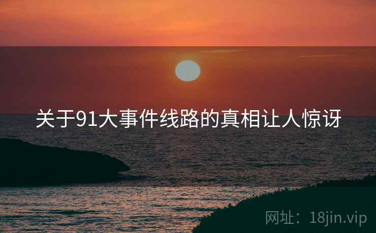 关于91大事件线路的真相让人惊讶