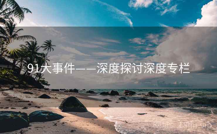 91大事件——深度探讨深度专栏