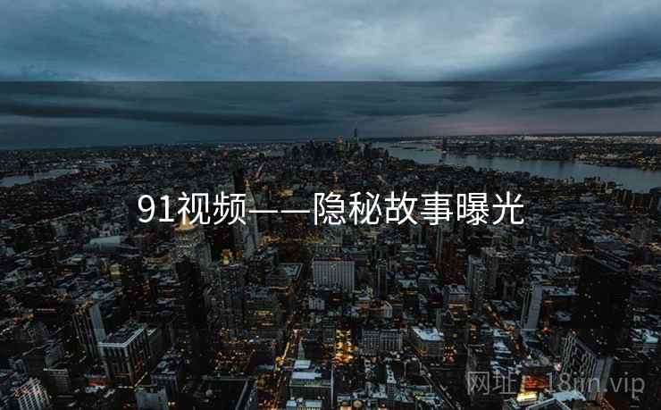 91视频——隐秘故事曝光