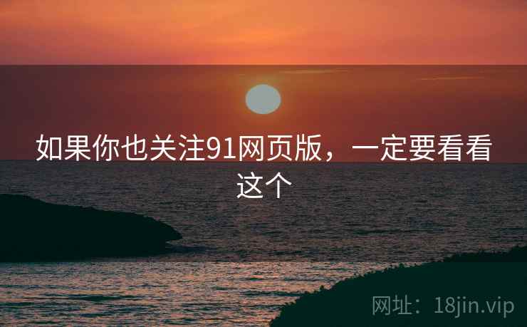 如果你也关注91网页版,一定要看看这个