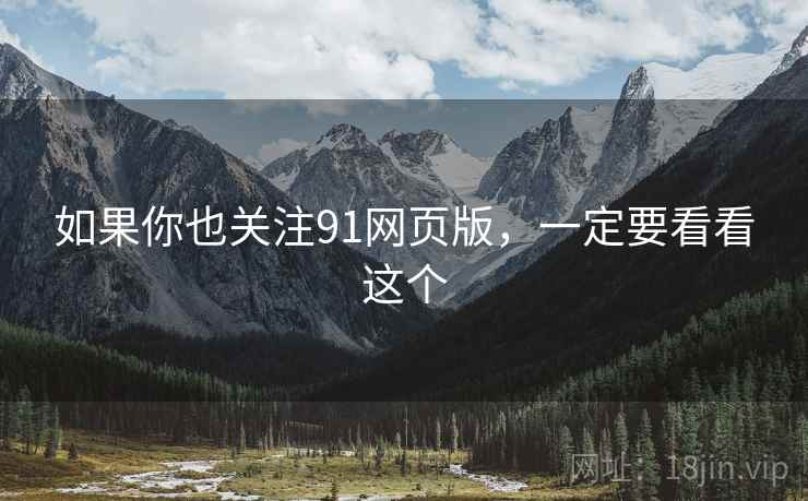 如果你也关注91网页版,一定要看看这个