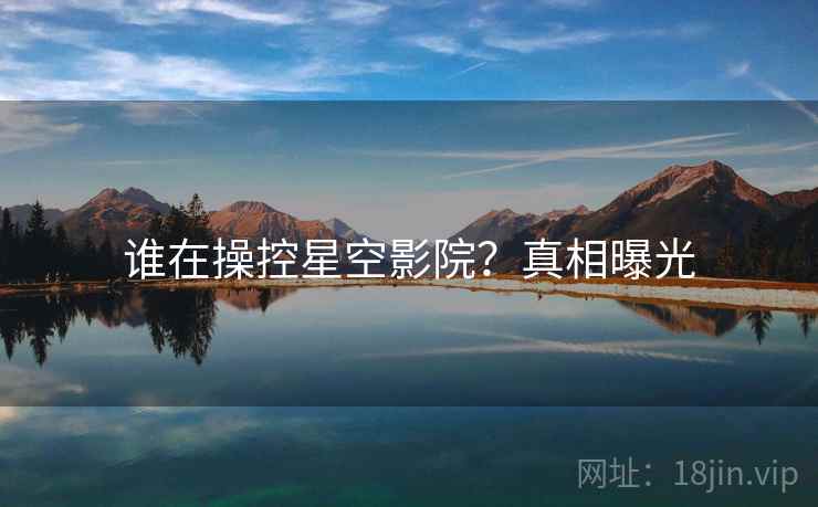 谁在操控星空影院?真相曝光