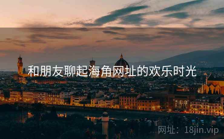 和朋友聊起海角网址的欢乐时光