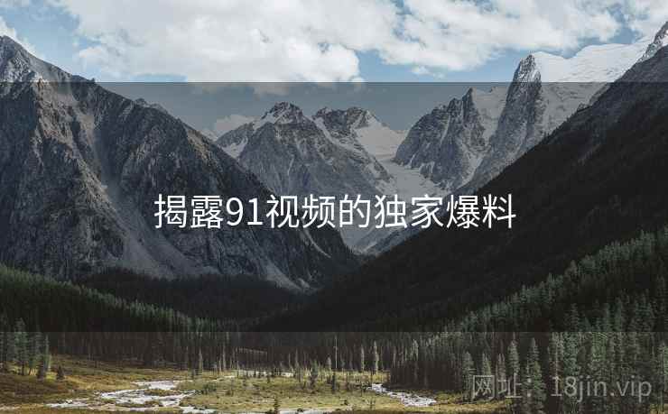 揭露91视频的独家爆料 揭露91视频的独家爆料